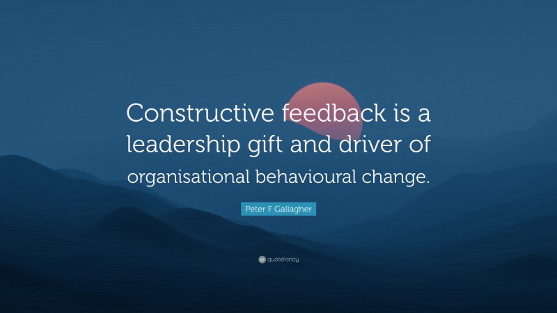 Peter F Gallagher Quote: “Constructive feedback is a leadership gift and driver of organisational behavioural change.”