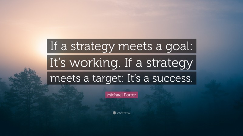 Michael Porter Quote: “If a strategy meets a goal: It’s working. If a strategy meets a target: It’s a success.”