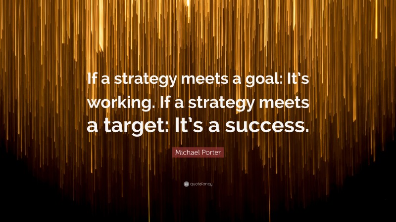 Michael Porter Quote: “If a strategy meets a goal: It’s working. If a strategy meets a target: It’s a success.”