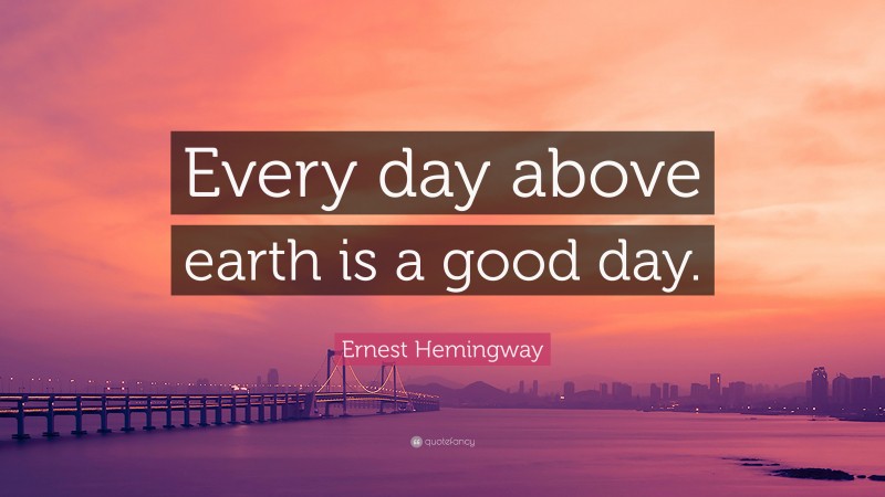 Ernest Hemingway Quote: “Every day above earth is a good day.”