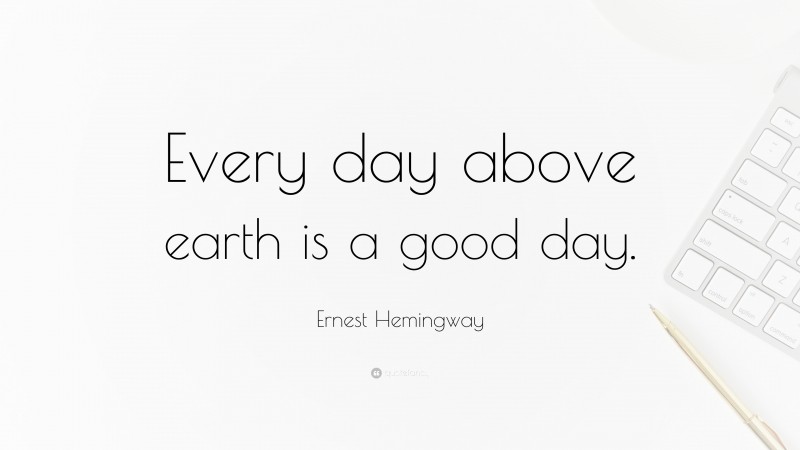 Ernest Hemingway Quote: “Every day above earth is a good day.”