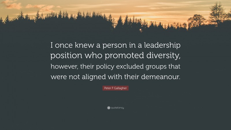 Peter F Gallagher Quote: “I once knew a person in a leadership position who promoted diversity, however, their policy excluded groups that were not aligned with their demeanour.”