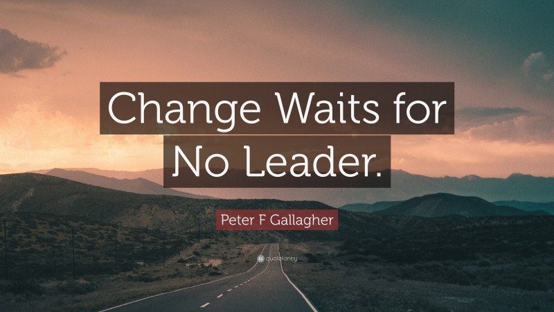 Peter F Gallagher Quote: “Change Waits for No Leader.”