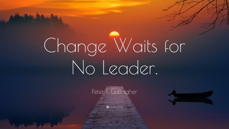 Peter F Gallagher Quote: “Change Waits for No Leader.”