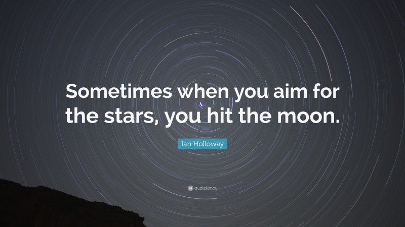 Ian Holloway Quote: “Sometimes when you aim for the stars, you hit the moon.”