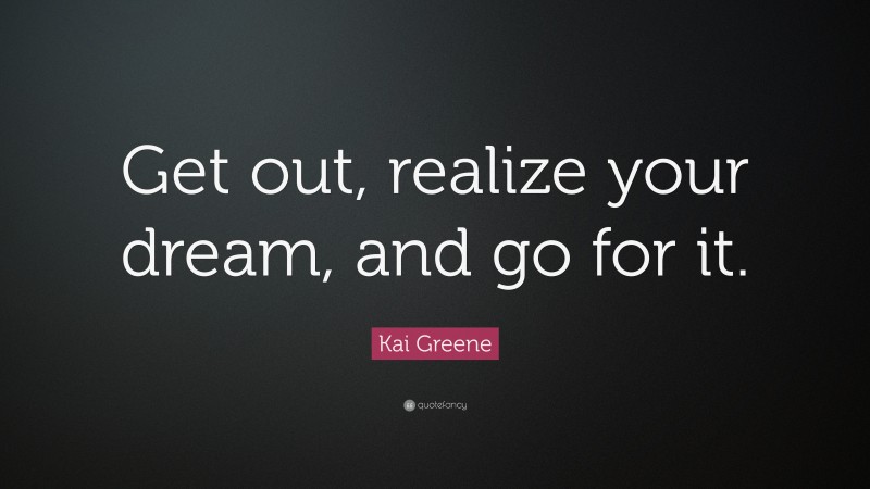 Kai Greene Quote: “Get out, realize your dream, and go for it.”