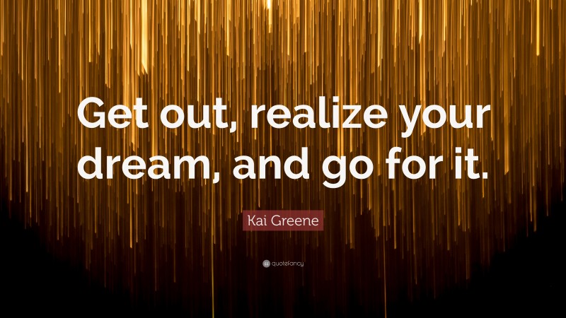 Kai Greene Quote: “Get out, realize your dream, and go for it.”