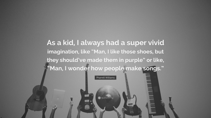Pharrell Williams Quote: “As a kid, I always had a super vivid imagination, like “Man, I like those shoes, but they should’ve made them in purple” or like, “Man, I wonder how people make songs.””