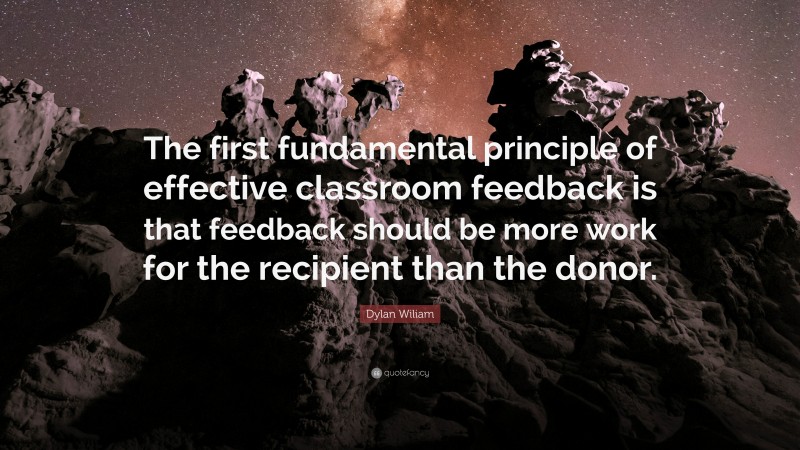 Dylan Wiliam Quote: “The first fundamental principle of effective classroom feedback is that feedback should be more work for the recipient than the donor.”