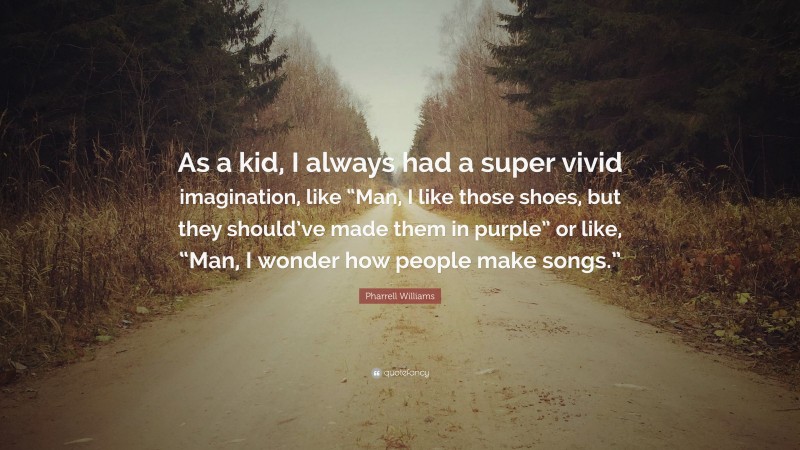 Pharrell Williams Quote: “As a kid, I always had a super vivid imagination, like “Man, I like those shoes, but they should’ve made them in purple” or like, “Man, I wonder how people make songs.””