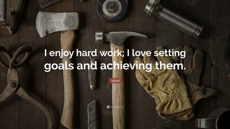 Jewel Quote “i Enjoy Hard Work I Love Setting Goals And Achieving Them” 0421