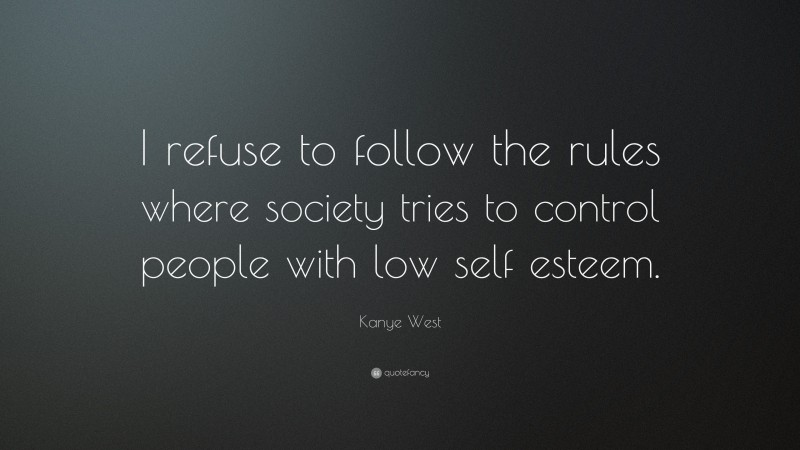 Kanye West Quote: “I refuse to follow the rules where society tries to control people with low self esteem.”