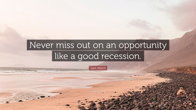 Jack Welch Quote: “Never miss out on an opportunity like a good recession.”