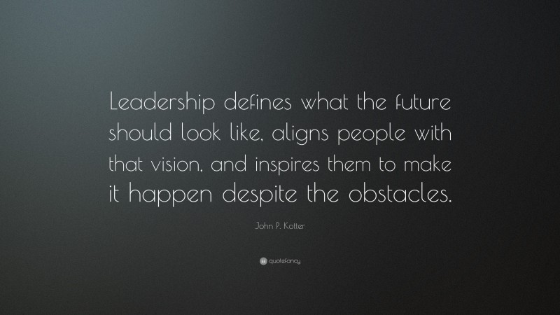 John P. Kotter Quote: “Leadership defines what the future should look like, aligns people with that vision, and inspires them to make it happen despite the obstacles.”