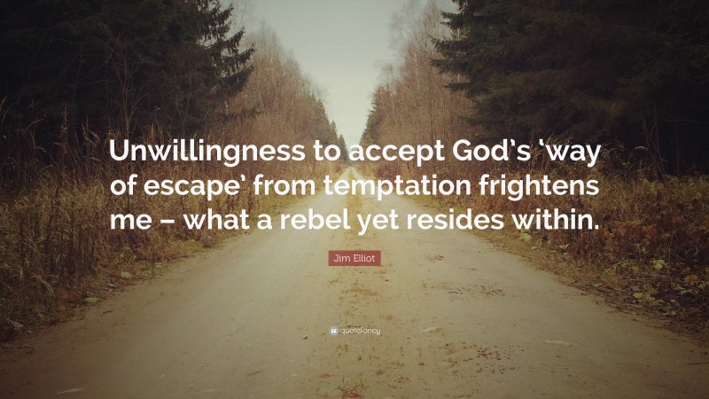 Jim Elliot Quote: “Unwillingness to accept God’s ‘way of escape’ from temptation frightens me – what a rebel yet resides within.”
