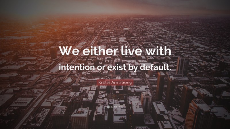 Kristin Armstrong Quote: “We either live with intention or exist by default.”