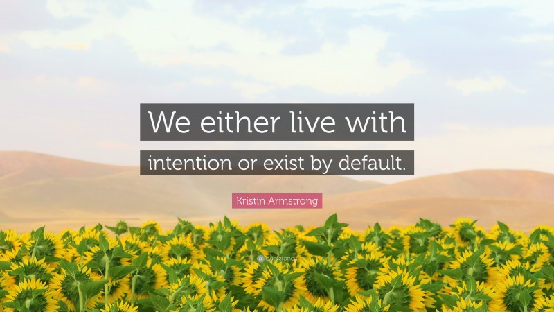 Kristin Armstrong Quote: “We either live with intention or exist by default.”