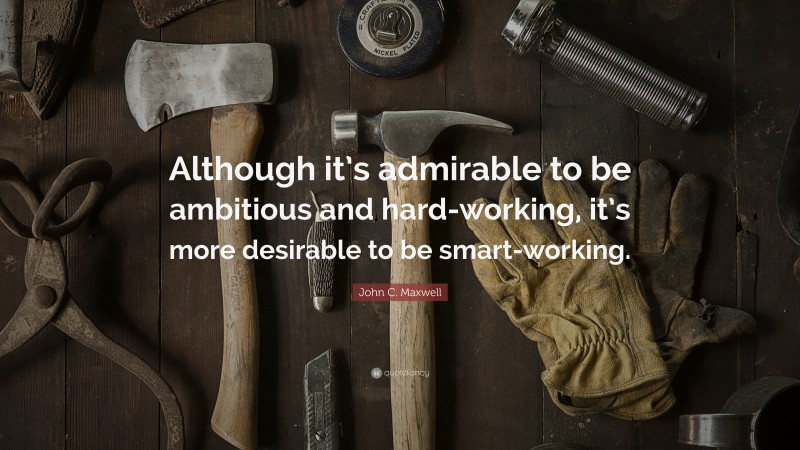 John C. Maxwell Quote: “Although it’s admirable to be ambitious and hard-working, it’s more desirable to be smart-working.”