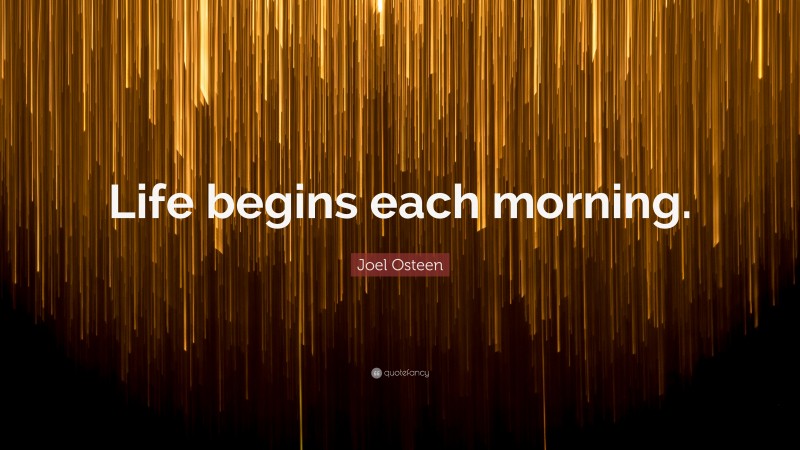 Joel Osteen Quote: “Life begins each morning.”