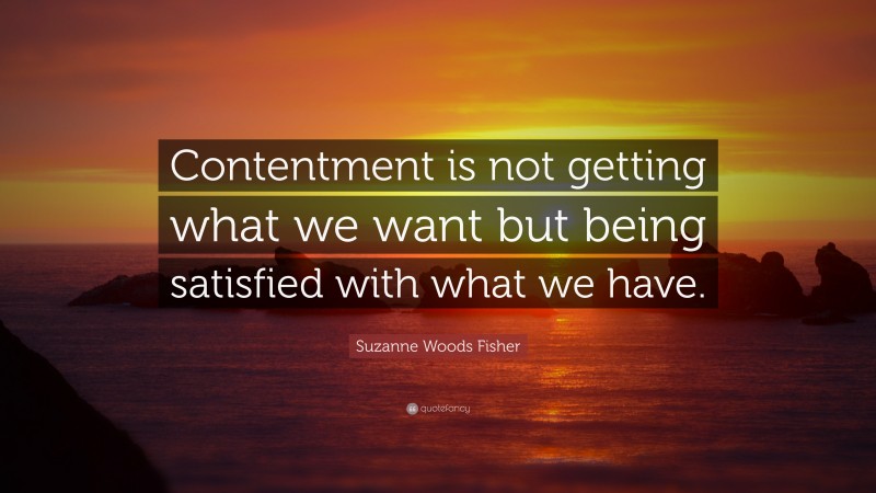 Suzanne Woods Fisher Quote: “Contentment is not getting what we want but being satisfied with what we have.”
