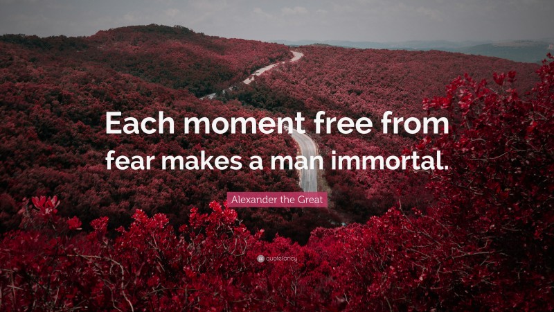 Alexander the Great Quote: “Each moment free from fear makes a man immortal.”