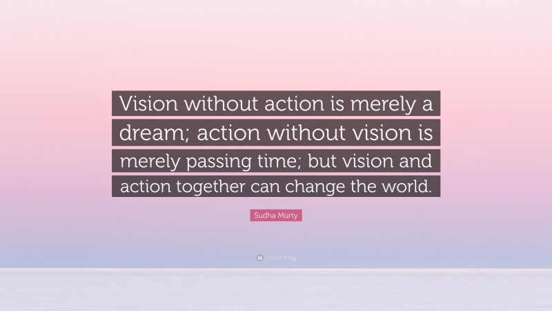 Sudha Murty Quote: “Vision without action is merely a dream; action without vision is merely passing time; but vision and action together can change the world.”