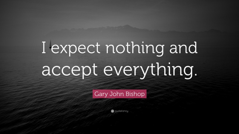 Gary John Bishop Quote: “I expect nothing and accept everything.”