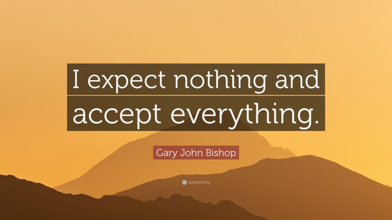 Gary John Bishop Quote: “I expect nothing and accept everything.”