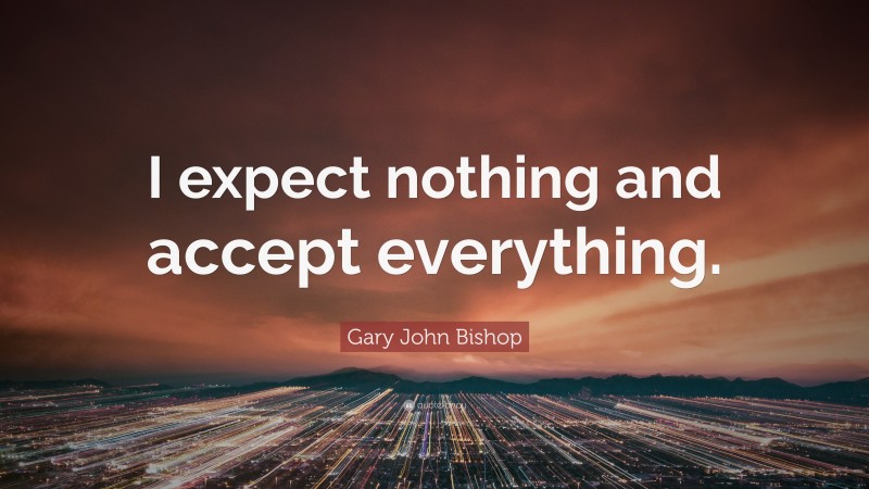 Gary John Bishop Quote: “I expect nothing and accept everything.”
