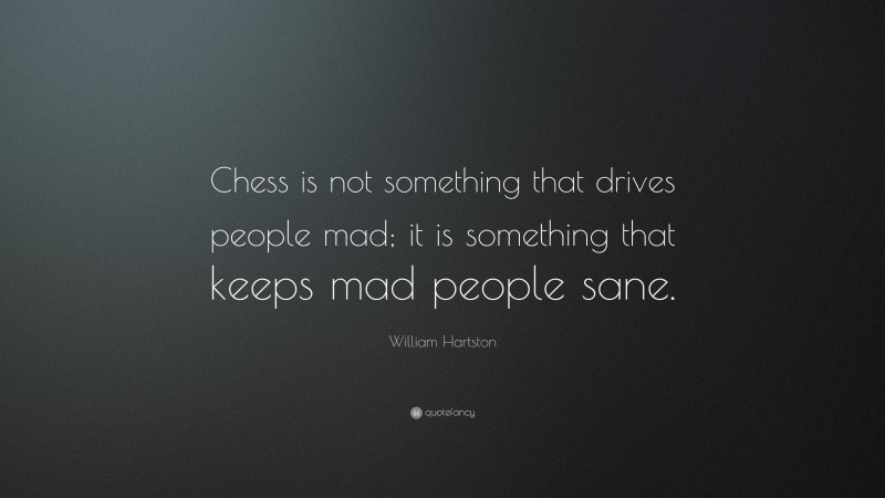 William Hartston Quote: “Chess is not something that drives people mad; it is something that keeps mad people sane.”