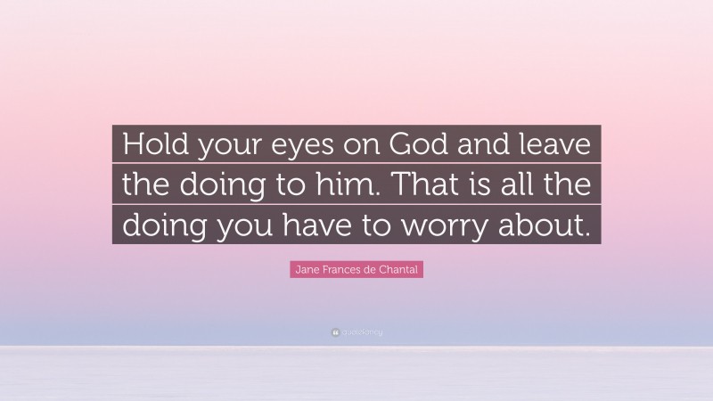 Jane Frances de Chantal Quote: “Hold your eyes on God and leave the doing to him. That is all the doing you have to worry about.”