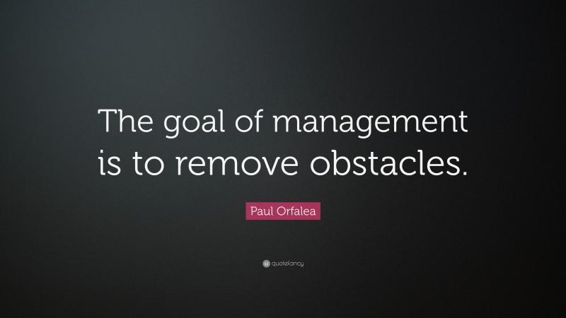 Paul Orfalea Quote: “The goal of management is to remove obstacles.”