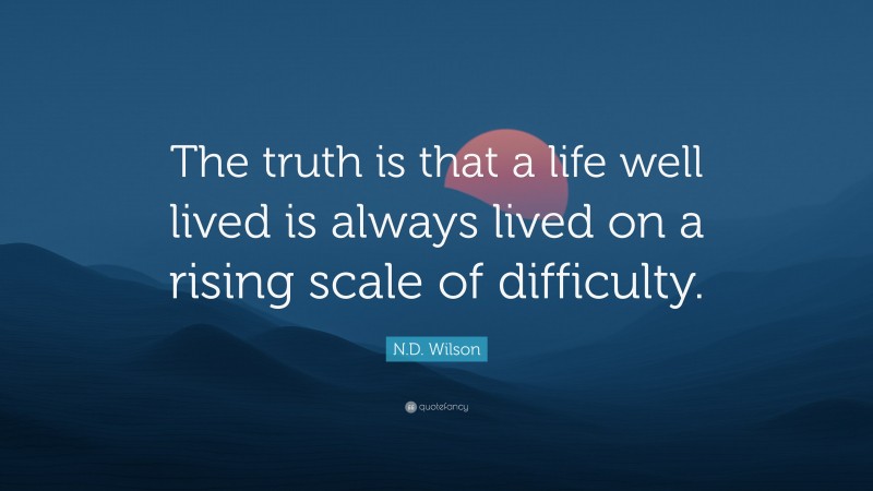 N.D. Wilson Quote: “The truth is that a life well lived is always lived on a rising scale of difficulty.”