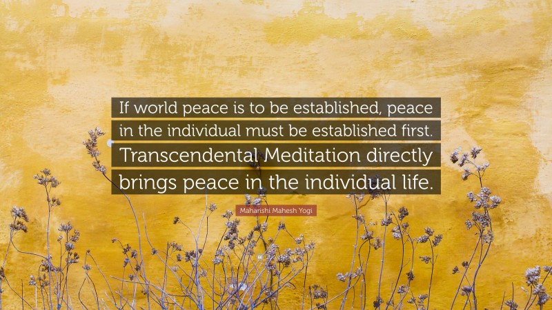 Maharishi Mahesh Yogi Quote: “If world peace is to be established, peace in the individual must be established first. Transcendental Meditation directly brings peace in the individual life.”