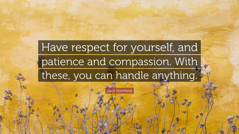 Jack Kornfield Quote: “Have respect for yourself, and patience and compassion. With these, you can handle anything.”