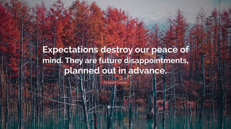 Elizabeth George Quote: “Expectations destroy our peace of mind. They are future disappointments, planned out in advance.”