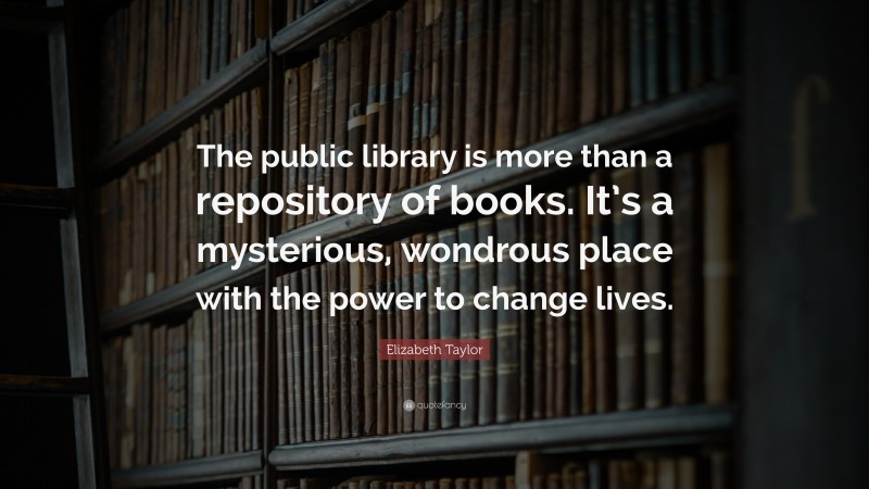 Elizabeth Taylor Quote: “The public library is more than a repository of books. It’s a mysterious, wondrous place with the power to change lives.”
