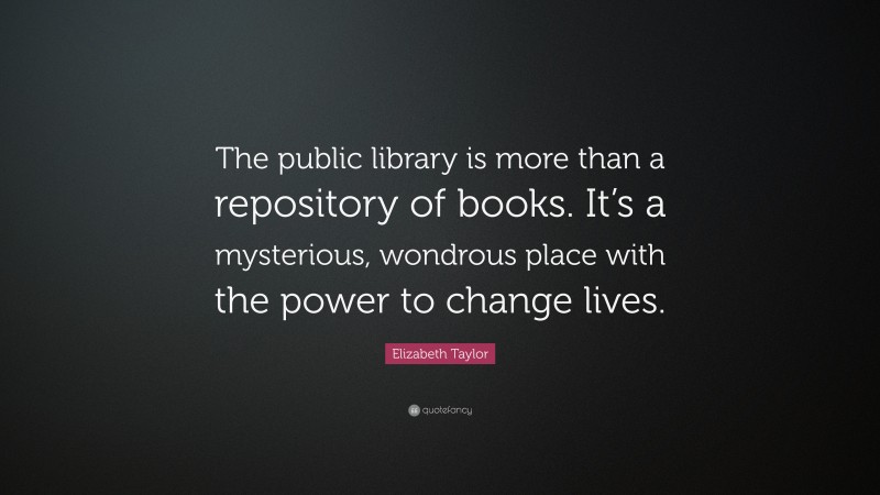 Elizabeth Taylor Quote: “The public library is more than a repository of books. It’s a mysterious, wondrous place with the power to change lives.”