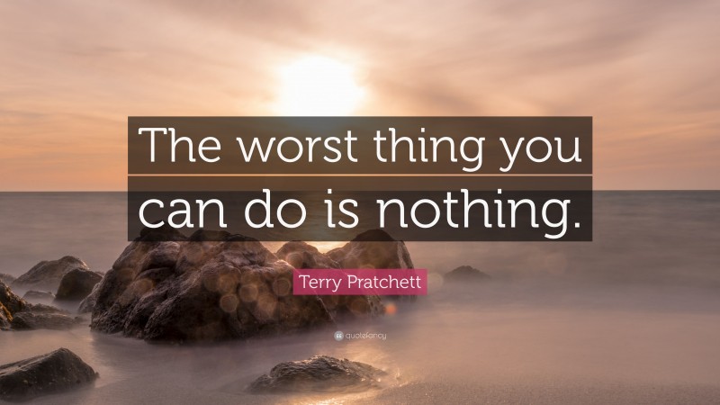 Terry Pratchett Quote: “The worst thing you can do is nothing.”