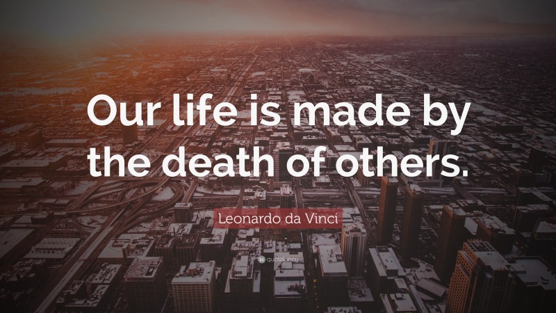 Leonardo da Vinci Quote: “Our life is made by the death of others.”