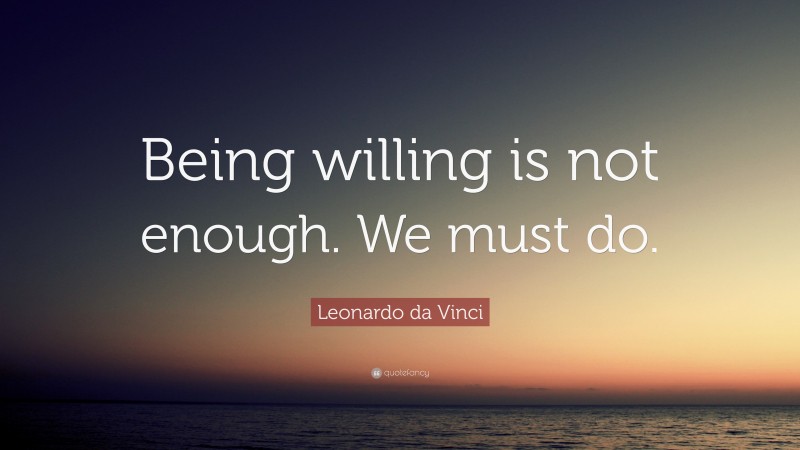 Leonardo da Vinci Quote: “Being willing is not enough. We must do.”