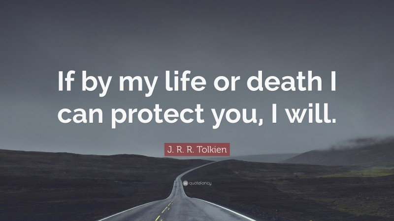 J. R. R. Tolkien Quote: “If by my life or death I can protect you, I will.”
