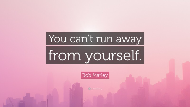 Bob Marley Quote: “You can’t run away from yourself.”