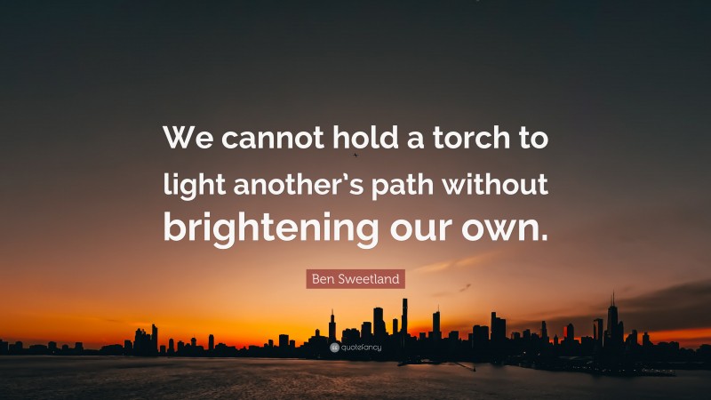 Ben Sweetland Quote: “We cannot hold a torch to light another’s path without brightening our own.”