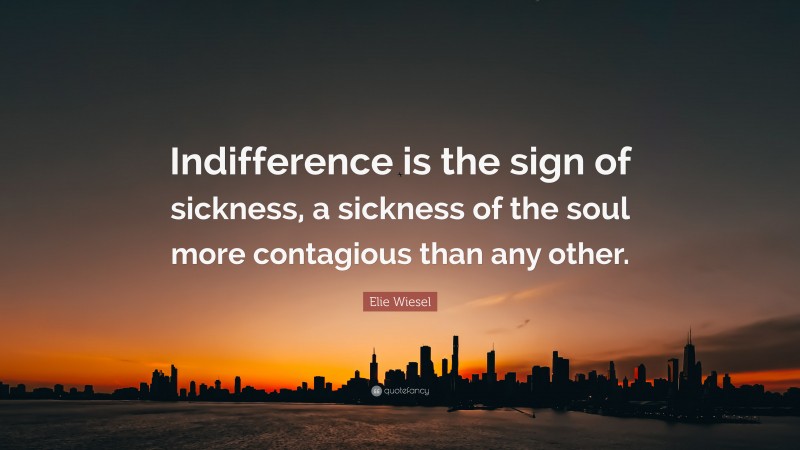 Elie Wiesel Quote: “Indifference is the sign of sickness, a sickness of the soul more contagious than any other.”