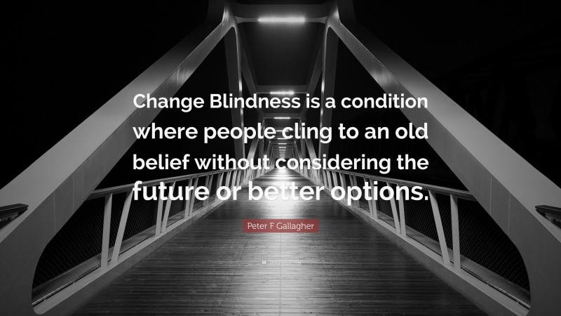 Peter F Gallagher Quote: “Change Blindness is a condition where people cling to an old belief without considering the future or better options.”