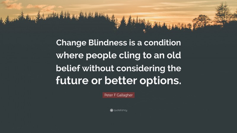 Peter F Gallagher Quote: “Change Blindness is a condition where people cling to an old belief without considering the future or better options.”