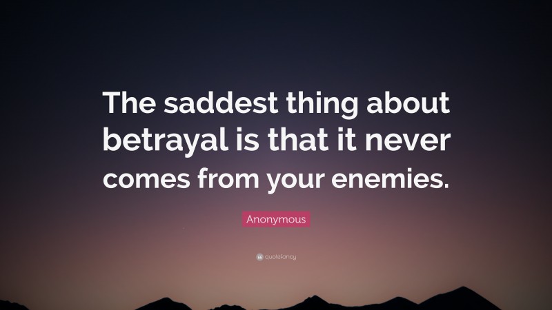Anonymous Quote: “The saddest thing about betrayal is that it never comes from your enemies.”