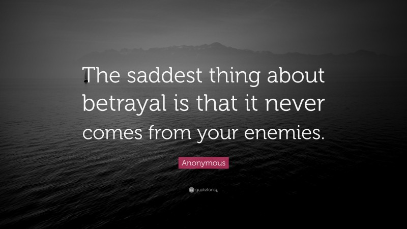 Anonymous Quote: “The saddest thing about betrayal is that it never comes from your enemies.”