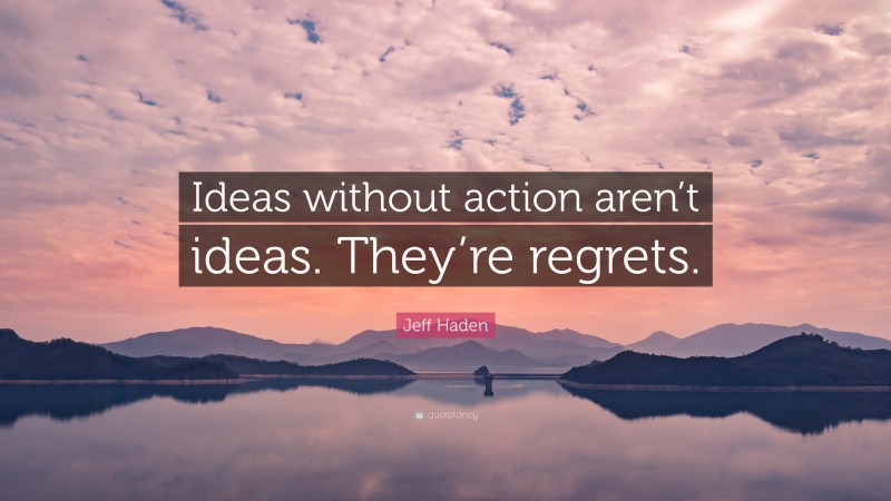Jeff Haden Quote: “Ideas without action aren’t ideas. They’re regrets.”